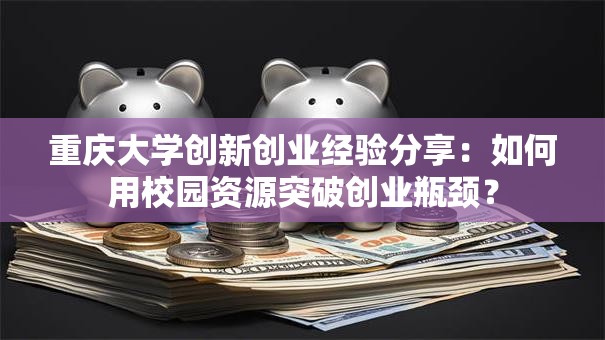 重庆大学创新创业经验分享：如何用校园资源突破创业瓶颈？