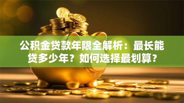 公积金贷款年限全解析：最长能贷多少年？如何选择最划算？