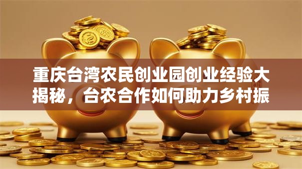 重庆台湾农民创业园创业经验大揭秘，台农合作如何助力乡村振兴？