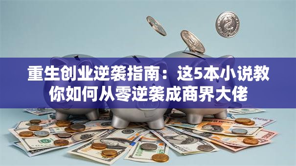 重生创业逆袭指南：这5本小说教你如何从零逆袭成商界大佬