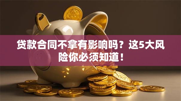 贷款合同不拿有影响吗？这5大风险你必须知道！