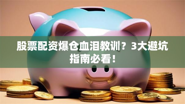 股票配资爆仓血泪教训？3大避坑指南必看！
