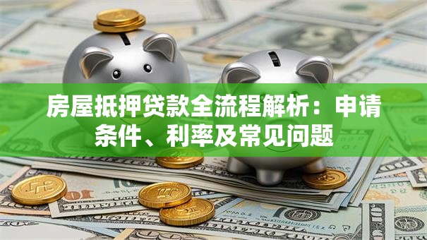 房屋抵押贷款全流程解析：申请条件、利率及常见问题