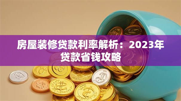 房屋装修贷款利率解析：2023年贷款省钱攻略