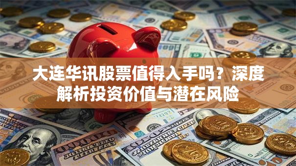 大连华讯股票值得入手吗？深度解析投资价值与潜在风险