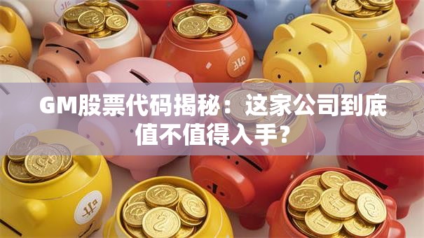 GM股票代码揭秘：这家公司到底值不值得入手？
