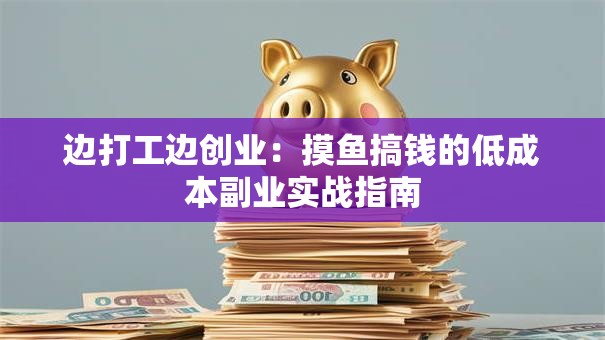 边打工边创业：摸鱼搞钱的低成本副业实战指南
