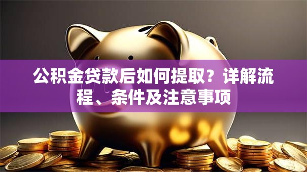 公积金贷款后如何提取？详解流程、条件及注意事项