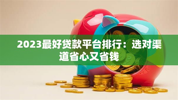 2023最好贷款平台排行:选对渠道省心又省钱 2023最好贷款平台排行:选对渠道省心又省钱