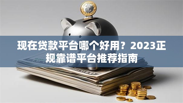 现在贷款平台哪个好用？2023正规靠谱平台推荐指南