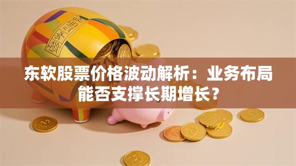 东软股票价格波动解析：业务布局能否支撑长期增长？