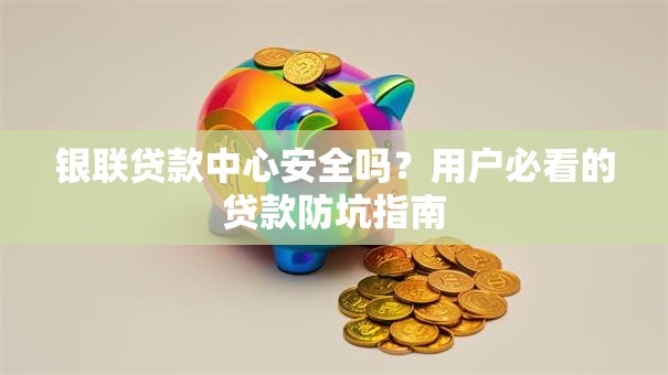 银联贷款中心安全吗？用户必看的贷款防坑指南