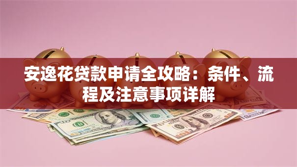 安逸花贷款申请全攻略：条件、流程及注意事项详解