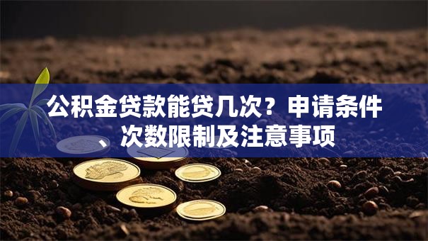 公积金贷款能贷几次？申请条件、次数限制及注意事项