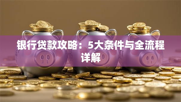 银行贷款攻略：5大条件与全流程详解