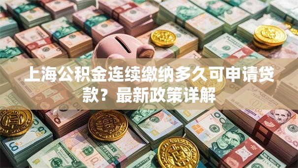 上海公积金连续缴纳多久可申请贷款？最新政策详解
