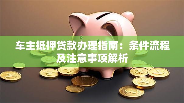 车主抵押贷款办理指南：条件流程及注意事项解析