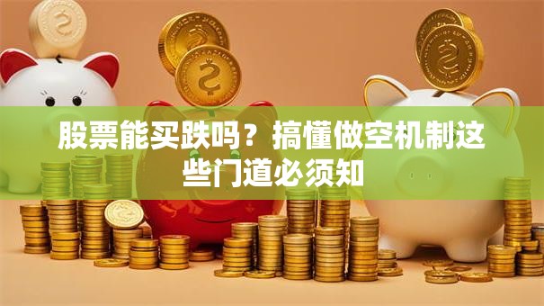 股票能买跌吗？搞懂做空机制这些门道必须知