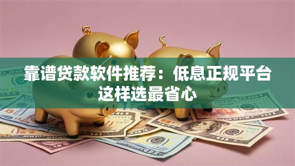 靠谱贷款软件推荐：低息正规平台这样选最省心