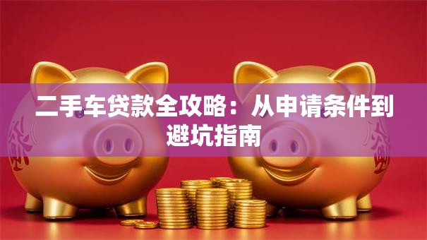 二手车贷款全攻略：从申请条件到避坑指南