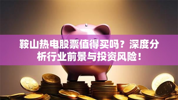 鞍山热电股票值得买吗？深度分析行业前景与投资风险！
