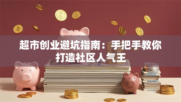 超市创业避坑指南：手把手教你打造社区人气王
