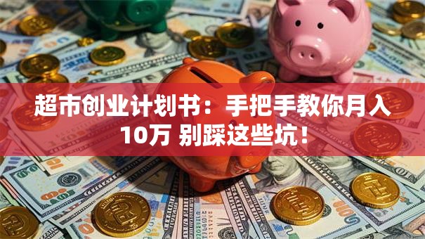 超市创业计划书：手把手教你月入10万 别踩这些坑！