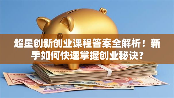 超星创新创业课程答案全解析！新手如何快速掌握创业秘诀？