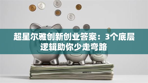 超星尔雅创新创业答案：3个底层逻辑助你少走弯路