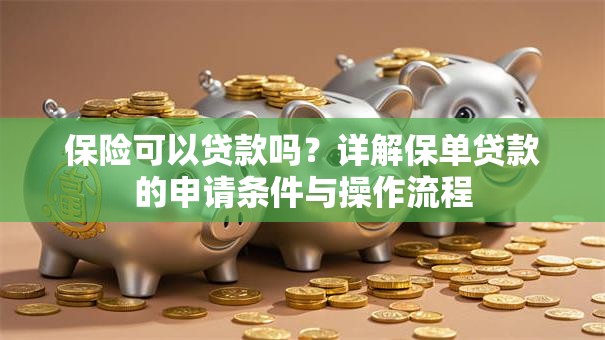 保险可以贷款吗？详解保单贷款的申请条件与操作流程