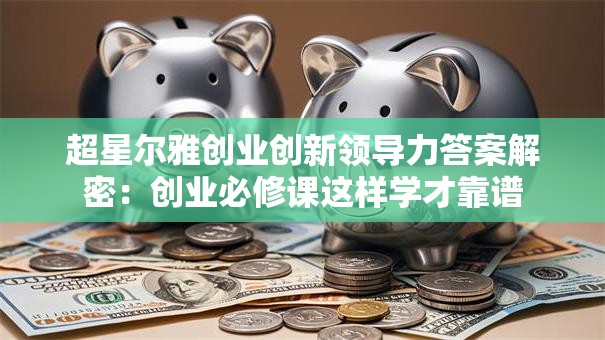 超星尔雅创业创新领导力答案解密：创业必修课这样学才靠谱