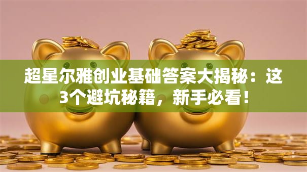 超星尔雅创业基础答案大揭秘：这3个避坑秘籍，新手必看！