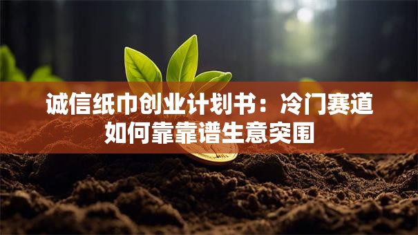 诚信纸巾创业计划书：冷门赛道如何靠靠谱生意突围