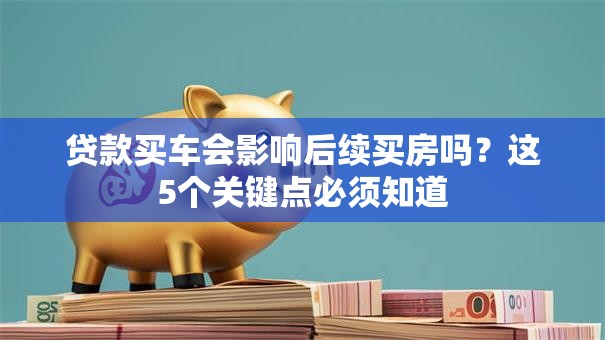 贷款买车会影响后续买房吗？这5个关键点必须知道