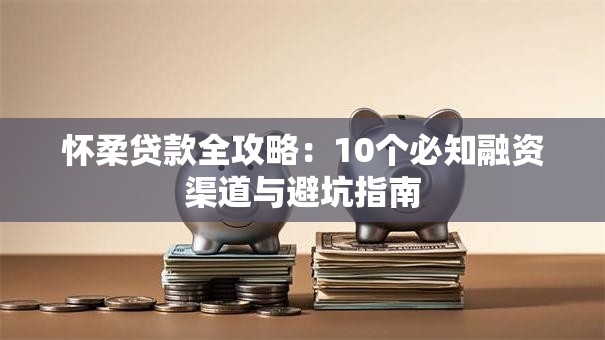 怀柔贷款全攻略：10个必知融资渠道与避坑指南
