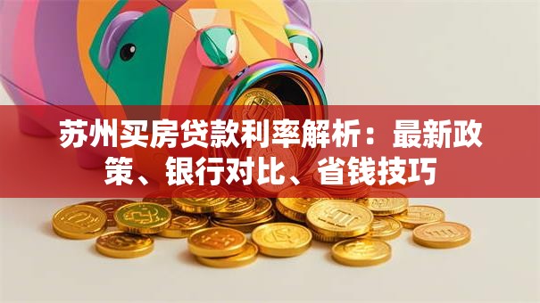 苏州买房贷款利率解析：最新政策、银行对比、省钱技巧