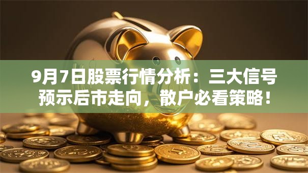 9月7日股票行情分析：三大信号预示后市走向，散户必看策略！