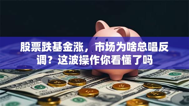 股票跌基金涨，市场为啥总唱反调？这波操作你看懂了吗