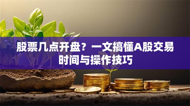 股票几点开盘？一文搞懂A股交易时间与操作技巧