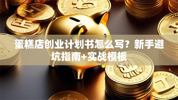 蛋糕店创业计划书怎么写？新手避坑指南+实战模板