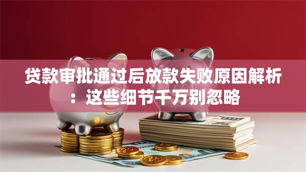 贷款审批通过后放款失败原因解析：这些细节千万别忽略
