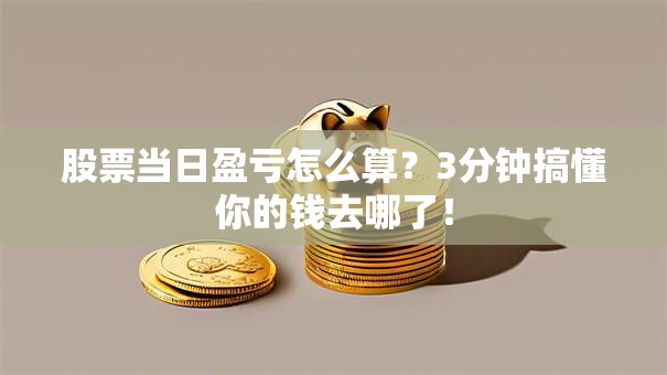 股票当日盈亏怎么算？3分钟搞懂你的钱去哪了！