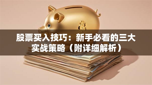 股票买入技巧：新手必看的三大实战策略（附详细解析）