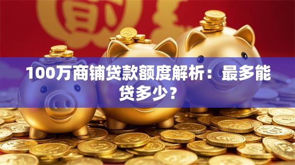 100万商铺贷款额度解析：最多能贷多少？
