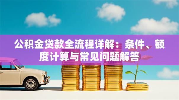 公积金贷款全流程详解：条件、额度计算与常见问题解答