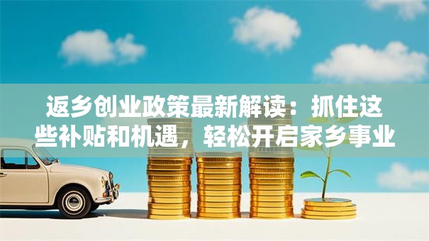 返乡创业政策最新解读：抓住这些补贴和机遇，轻松开启家乡事业！