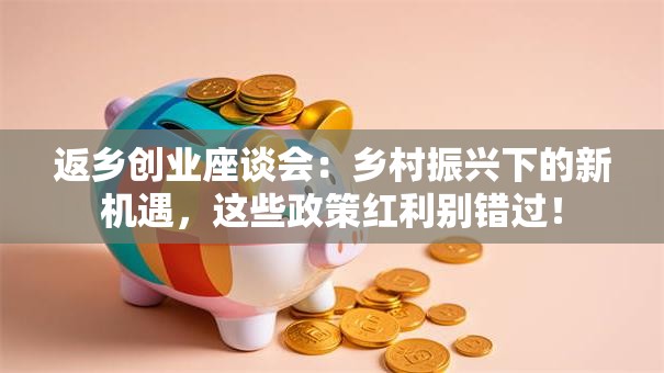 返乡创业座谈会：乡村振兴下的新机遇，这些政策红利别错过！