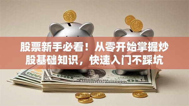 股票新手必看！从零开始掌握炒股基础知识，快速入门不踩坑
