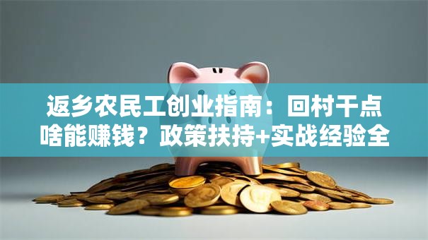返乡农民工创业指南：回村干点啥能赚钱？政策扶持+实战经验全解析