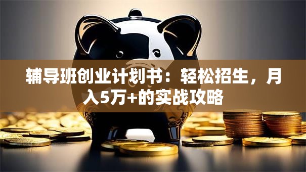 辅导班创业计划书：轻松招生，月入5万+的实战攻略